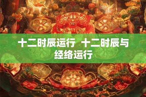 十二时辰运行  十二时辰与经络运行