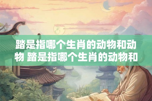 踏是指哪个生肖的动物和动物 踏是指哪个生肖的动物和动物图片