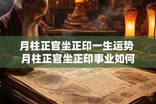 月柱正官坐正印一生运势 月柱正官坐正印事业如何 月柱正官坐正印一生运势 月柱正官坐正印事业如何