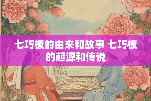 七巧板的由来和故事 七巧板的起源和传说