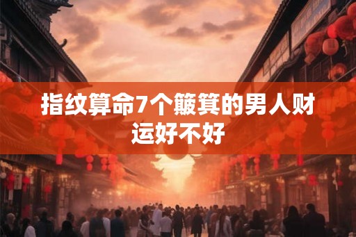 指纹算命7个簸箕的男人财运好不好 指纹算命7个簸箕的男人财运好不好