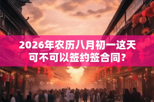 2026年农历八月初一这天可不可以签约签合同？