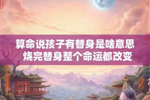 算命说孩子有替身是啥意思  烧完替身整个命运都改变了