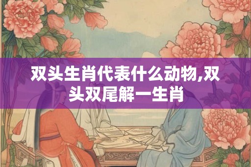 双头生肖代表什么动物,双头双尾解一生肖