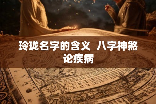 玲珑名字的含义  八字神煞论疾病