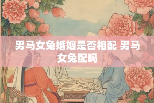 男马女兔婚姻是否相配 男马女兔配吗