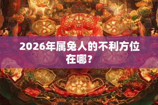 2026年属兔人的不利方位在哪？