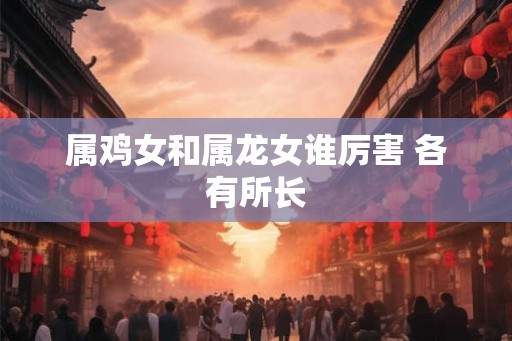 属鸡女和属龙女谁厉害 各有所长