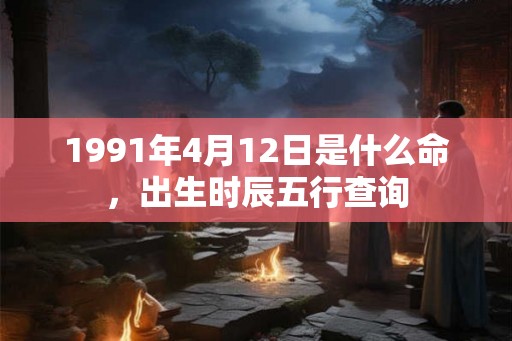 1991年4月12日是什么命，出生时辰五行查询