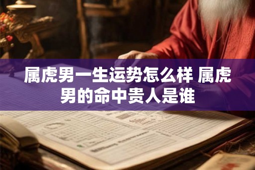 属虎男一生运势怎么样 属虎男的命中贵人是谁