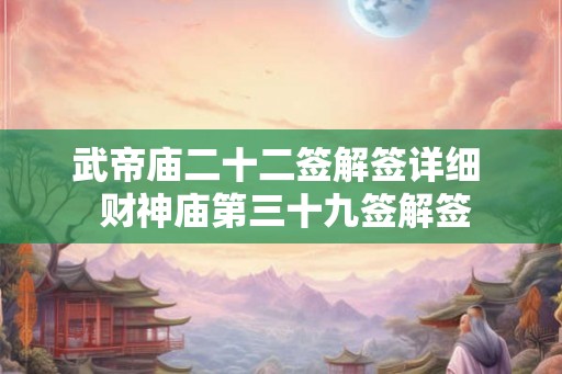 武帝庙二十二签解签详细 财神庙第三十九签解签 武帝庙二十二签解签详细 财神庙第三十九签解签