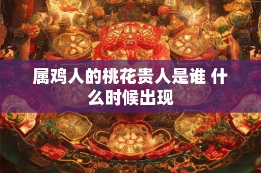 属鸡人的桃花贵人是谁 什么时候出现 属鸡人的桃花贵人是谁 什么时候出现