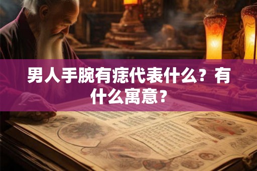 男人手腕有痣代表什么?有什么寓意? 男人手腕有痣代表什么?有什么寓意?
