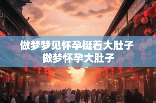做梦梦见怀孕挺着大肚子 做梦怀孕大肚子