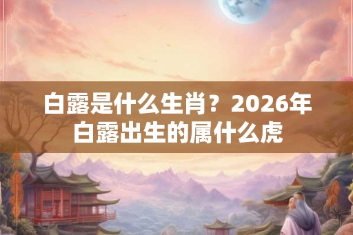 白露是什么生肖？2026年白露出生的属什么虎