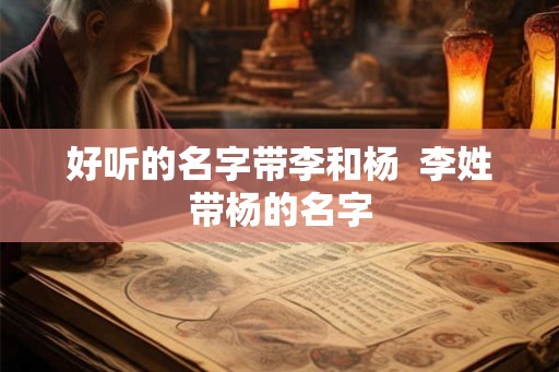 好听的名字带李和杨  李姓带杨的名字