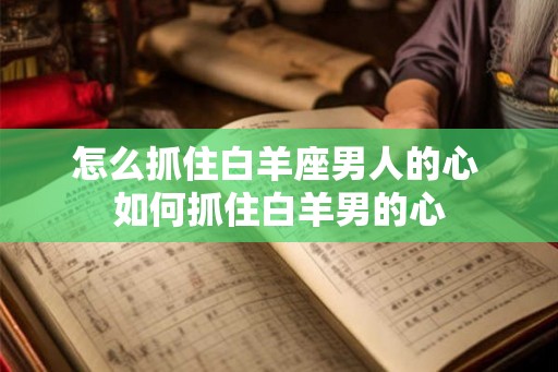 怎么抓住白羊座男人的心 如何抓住白羊男的心