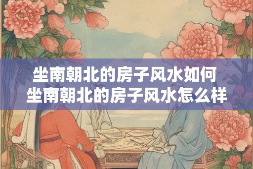 坐南朝北的房子风水如何 坐南朝北的房子风水怎么样