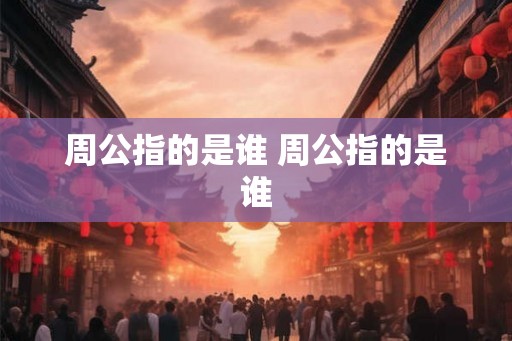 周公指的是谁 周公指的是谁