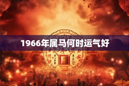 1966年属马何时运气好 1966年属马何时运气好