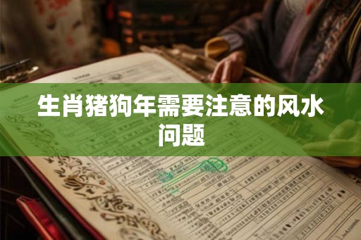 生肖猪狗年需要注意的风水问题