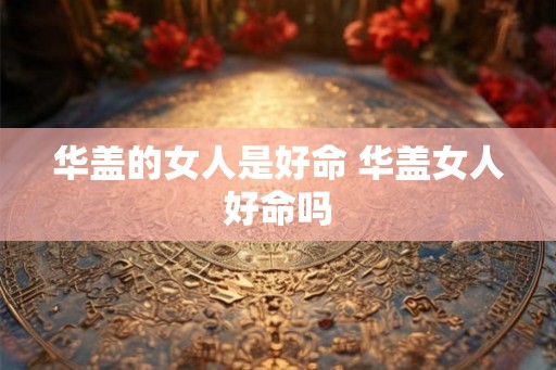 华盖的女人是好命 华盖女人好命吗