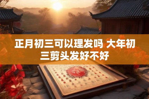 正月初三可以理发吗 大年初三剪头发好不好