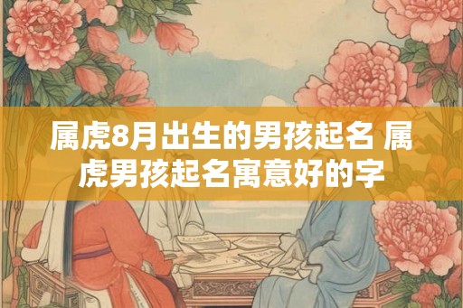 属虎8月出生的男孩起名 属虎男孩起名寓意好的字