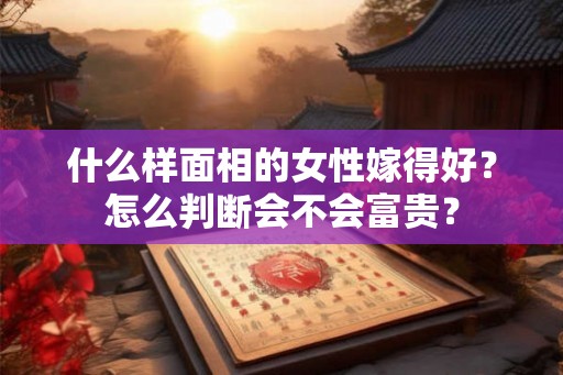 什么样面相的女性嫁得好？怎么判断会不会富贵？