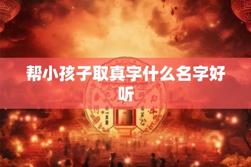 帮小孩子取真字什么名字好听