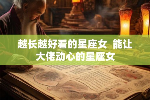 越长越好看的星座女  能让大佬动心的星座女