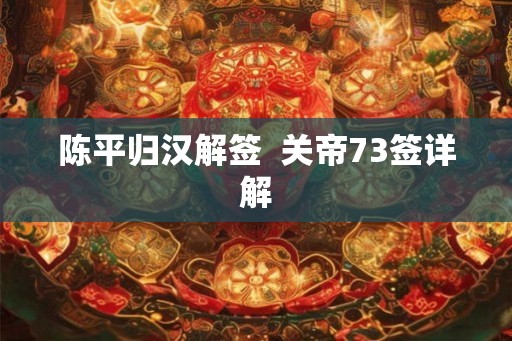 陈平归汉解签 关帝73签详解 陈平归汉解签 关帝73签详解