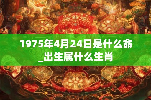 1975年4月24日是什么命_出生属什么生肖