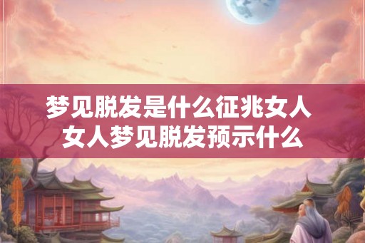 梦见脱发是什么征兆女人 女人梦见脱发预示什么 梦见脱发是什么征兆女人 女人梦见脱发预示什么