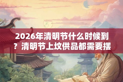 2026年清明节什么时候到？清明节上坟供品都需要摆什么？
