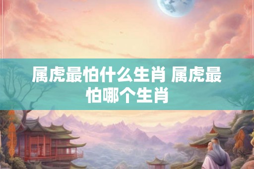 属虎最怕什么生肖 属虎最怕哪个生肖
