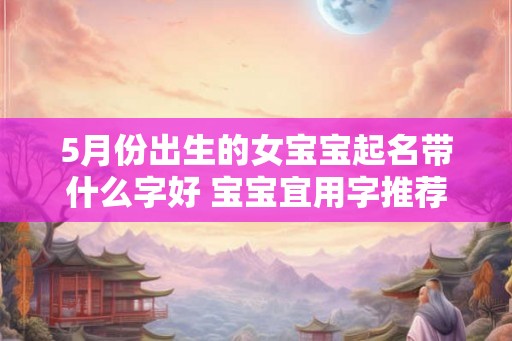 5月份出生的女宝宝起名带什么字好 宝宝宜用字推荐