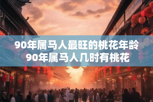 90年属马人最旺的桃花年龄 90年属马人几时有桃花