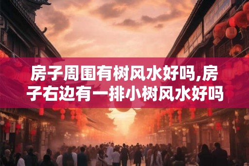 房子周围有树风水好吗,房子右边有一排小树风水好吗