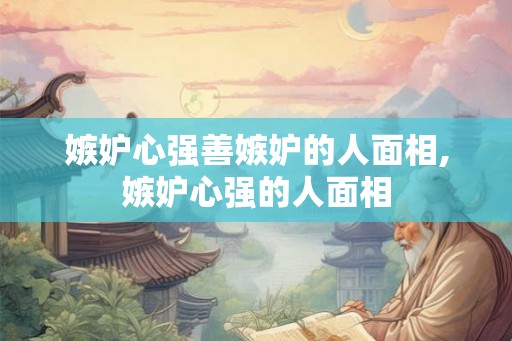 嫉妒心强善嫉妒的人面相,嫉妒心强的人面相 嫉妒心强善嫉妒的人面相,嫉妒心强的人面相