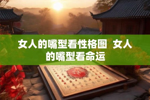 女人的嘴型看性格图  女人的嘴型看命运