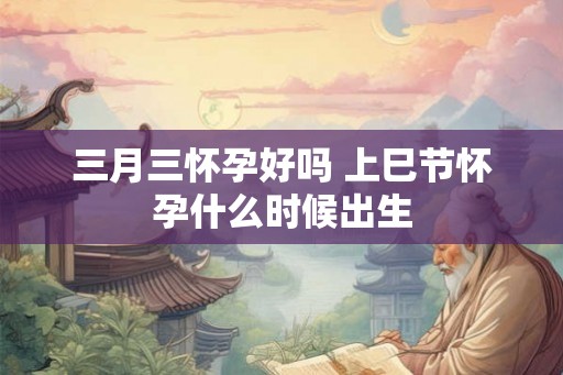 三月三怀孕好吗 上巳节怀孕什么时候出生