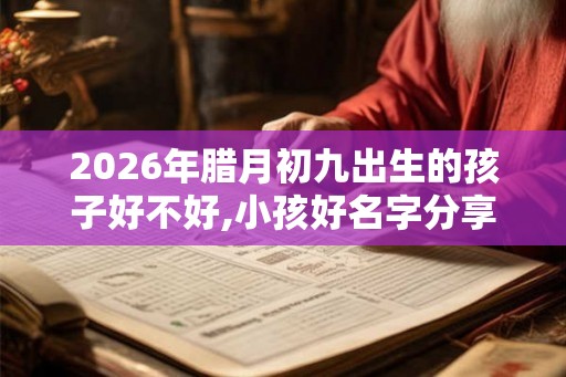 2026年腊月初九出生的孩子好不好,小孩好名字分享