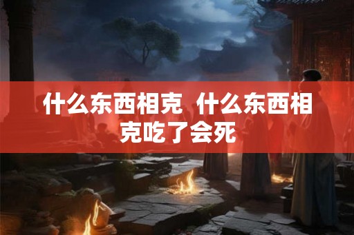 什么东西相克  什么东西相克吃了会死