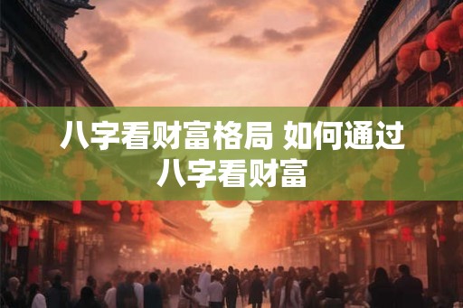 八字看财富格局 如何通过八字看财富 八字看财富格局 如何通过八字看财富