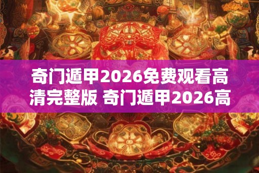 奇门遁甲2026免费观看高清完整版 奇门遁甲2026高清版免费看