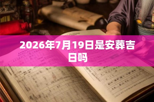 2026年7月19日是安葬吉日吗 2026年7月19日是安葬吉日吗