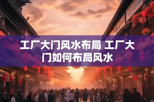 工厂大门风水布局 工厂大门如何布局风水