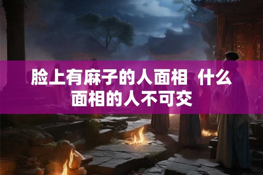 脸上有麻子的人面相  什么面相的人不可交