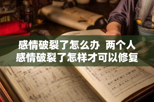 感情破裂了怎么办  两个人感情破裂了怎样才可以修复
